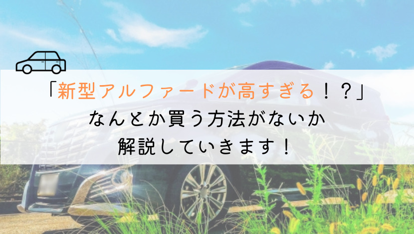 なぜ新型アルファードは高すぎる？すぐ乗れる方法も徹底解説